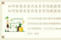 如何检查在室内是否有隐藏摄像头功能，如何检查在室内是否有隐藏摄像头
