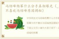 冯绍峰杨幂什么分手真相曝光（_杨幂为何不喜欢冯绍峰原因揭秘）