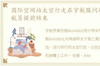 国际空间站太空行走在宇航服问题后为宇航员提前结束