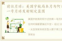 前往月球：美国宇航局本月为阿尔忒弥斯一号月球发射制定蓝图