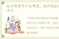 杭州期货开户去哪里，杭州地区期货怎么开户.