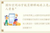 国际空间站宇航员解释地球上亮点的“迷人景象”