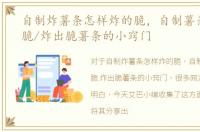 自制炸薯条怎样炸的脆，自制薯条如何炸脆/炸出脆薯条的小窍门