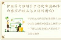 伊丽莎白雅顿什么档次哪国品牌（伊丽莎白雅顿护肤品怎么样好用吗）