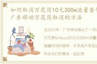 如何取消万花筒10元300m流量套餐，2013广东移动万花筒取消的方法