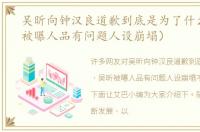 吴昕向钟汉良道歉到底是为了什么（吴昕被曝人品有问题人设崩塌）