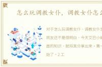 怎么玩调教女仆，调教女仆怎么玩