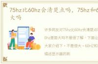 75hz比60hz会清楚点吗，75hz和60hz差距大吗