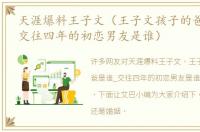 天涯爆料王子文（王子文孩子的爸爸是谁_交往四年的初恋男友是谁）