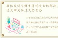 微信发送文章文件过大如何解决，微信发送文章文件过大怎么办