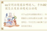 qq空间话题圈在哪进入，手机QQ空间话题圈怎么发表话题关注话题