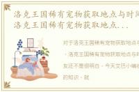 洛克王国稀有宠物获取地点与时间有关吗，洛克王国稀有宠物获取地点与时间