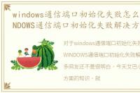 windows通信端口初始化失败怎么解决，WINDOWS通信端口初始化失败解决方法