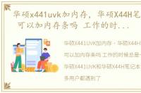 华硕x441uvk加内存，华硕X44H笔记本电脑 可以加内存条吗 工作的时候 总是卡 内