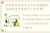 林峰前女友为什么分手原因揭秘（吴千语与林峰分手拿到多少分手费）