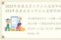 2023年农历正月二十三入宅好不好吉利，2023年农历正月二十三入宅好不好