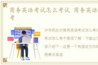 商务英语考试怎么考试 商务英语考试怎么考