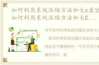 如何利用系统压缩方法加大c盘空间内存，如何利用系统压缩方法加大C盘空间