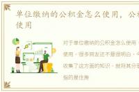 单位缴纳的公积金怎么使用，公积金怎么使用