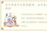 去日本买什么东西最好，去日本买什么东西好