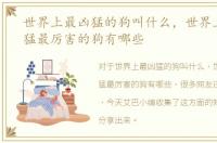 世界上最凶猛的狗叫什么，世界上最凶最猛最厉害的狗有哪些