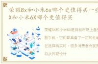 荣耀8x和小米6x哪个更值得买一些，荣耀8X和小米6X哪个更值得买