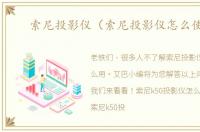 索尼投影仪（索尼投影仪怎么使用）