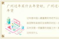 广州过年买什么年货好，广州过年买什么年货