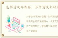 怎样清洗鲜香菇，如何清洗新鲜的香菇