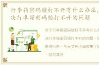 行李箱密码锁打不开有什么办法，如何解决行李箱密码锁打不开的问题