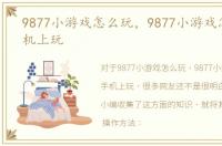 9877小游戏怎么玩，9877小游戏怎么在手机上玩