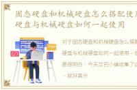 固态硬盘和机械硬盘怎么搭配使用，固态硬盘与机械硬盘如何一起使用