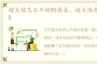 超大陆怎么升级95装备，超大陆怎么升级95