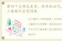 莆田十大特色美食，炒米粉必吃，卤面吃三餐都不会觉得腻