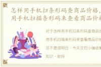 怎样用手机扫条形码查商品价格，怎么使用手机扫描条形码来查看商品价格