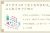 常用整流二极管型号有哪些种类，常用整流二极管型号有哪些