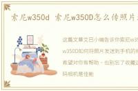 索尼w350d 索尼w350D怎么传照片到手机