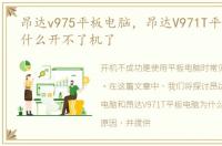 昂达v975平板电脑，昂达V971T平板电脑为什么开不了机了