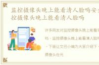 监控摄像头晚上能看清人脸吗安全吗，监控摄像头晚上能看清人脸吗