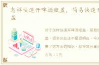 怎样快速开啤酒瓶盖，简易快速开啤酒瓶盖
