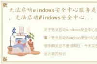 无法启动windows安全中心服务是怎么回事，无法启动Windows安全中心服务怎么办