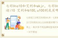 七彩虹c10和艾利和akjr，七彩虹c3 爱欧迪i10 艾利和b100,u100到底买哪个