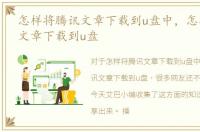怎样将腾讯文章下载到u盘中，怎样将腾讯文章下载到u盘