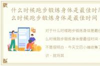 什么时候跑步锻炼身体是最佳时间段，什么时候跑步锻炼身体是最佳时间