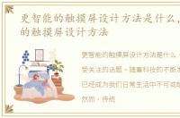 更智能的触摸屏设计方法是什么，更智能的触摸屏设计方法
