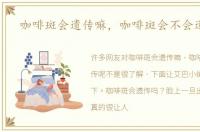 咖啡斑会遗传嘛，咖啡斑会不会遗传呢