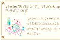 oldman70cctv老 头，oldmanbigcoke70老爷爷怎么回事