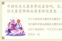 中国电信天翼宽带设置密码，怎么进入电信天翼宽带路由器重新设置登录密码