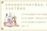 怎样加速橘子平台的下载速度，橘子平台怎么改下载速度