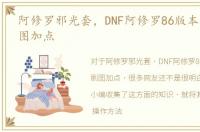 阿修罗邪光套，DNF阿修罗86版本邪光流刷图加点